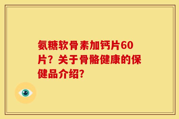 氨糖软骨素加钙片60片?关于骨骼健康的保健品介绍? 氨糖软骨素加钙片60片?关于骨骼健康的保健品介绍?