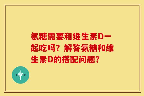 氨糖需要和维生素D一起吃吗?解答氨糖和维生素D的搭配问题? 氨糖需要和维生素D一起吃吗?解答氨糖和维生素D的搭配问题?