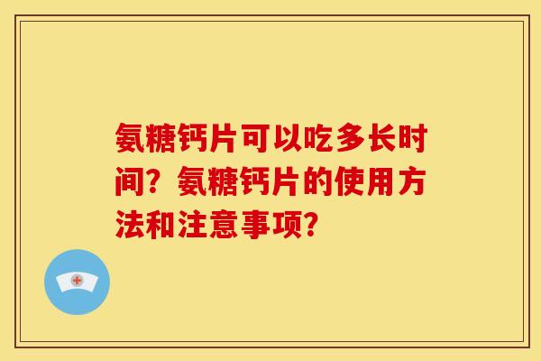 氨糖钙片可以吃多长时间?氨糖钙片的使用方法和注意事项? 氨糖钙片可以吃多长时间?氨糖钙片的使用方法和注意事项?