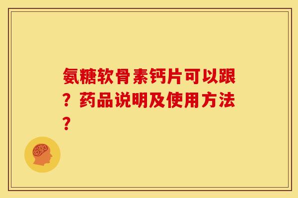 氨糖软骨素钙片可以跟？药品说明及使用方法？