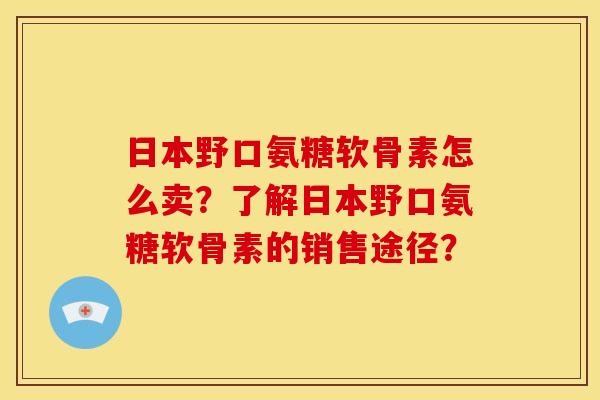 日本野口氨糖软骨素怎么卖？了解日本野口氨糖软骨素的销售途径？