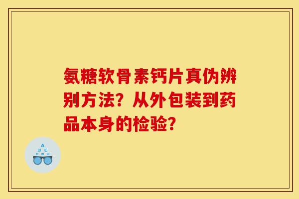 氨糖软骨素钙片真伪辨别方法？从外包装到药品本身的检验？
