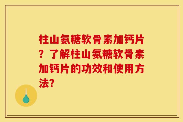 柱山氨糖软骨素加钙片？了解柱山氨糖软骨素加钙片的功效和使用方法？
