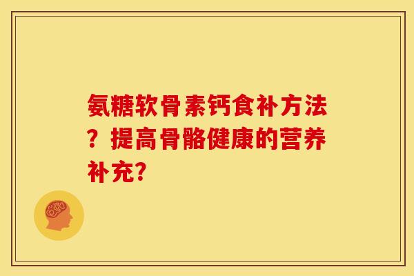 氨糖软骨素钙食补方法?提高骨骼健康的营养补充? 氨糖软骨素钙食补方法?提高骨骼健康的营养补充?
