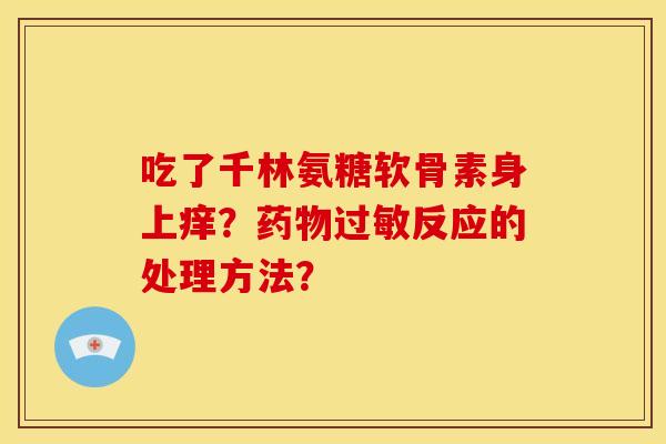 吃了千林氨糖软骨素身上痒?反应的处理方法? 吃了千林氨糖软骨素身上痒?反应的处理方法?