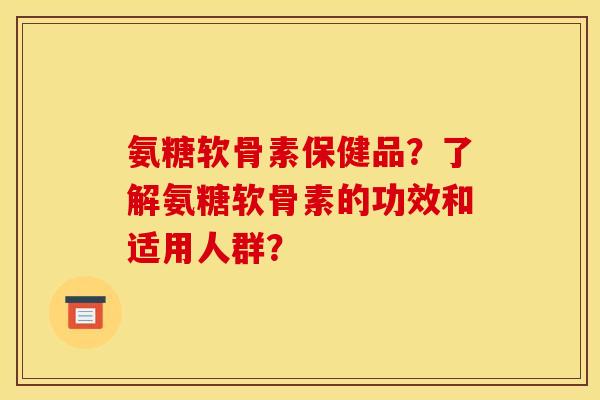 氨糖软骨素保健品?了解氨糖软骨素的功效和适用人群? 氨糖软骨素保健品?了解氨糖软骨素的功效和适用人群?