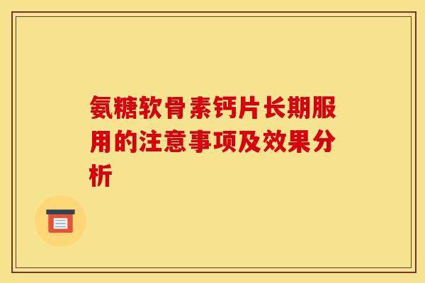 氨糖软骨素钙片长期服用的注意事项及效果分析 氨糖软骨素钙片长期服用的注意事项及效果分析