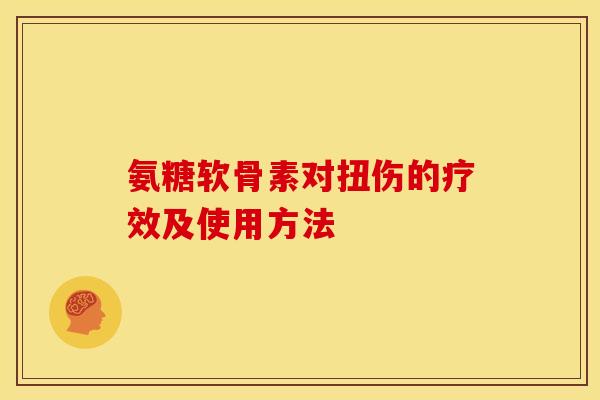 氨糖软骨素对扭伤的疗效及使用方法 氨糖软骨素对扭伤的疗效及使用方法