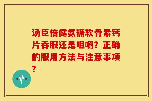 汤臣倍健氨糖软骨素钙片吞服还是咀嚼？正确的服用方法与注意事项？