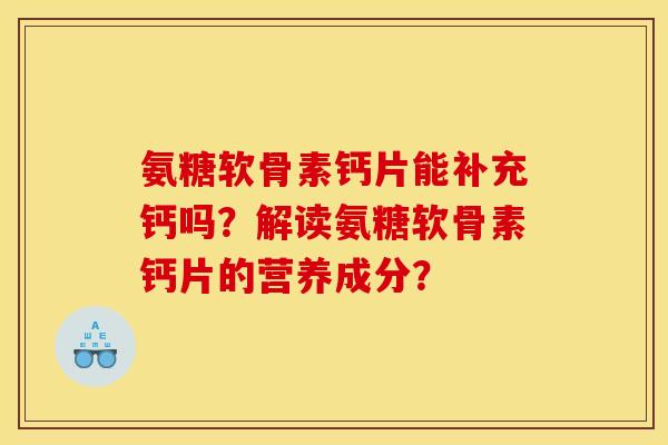 氨糖软骨素钙片能补充钙吗？解读氨糖软骨素钙片的营养成分？