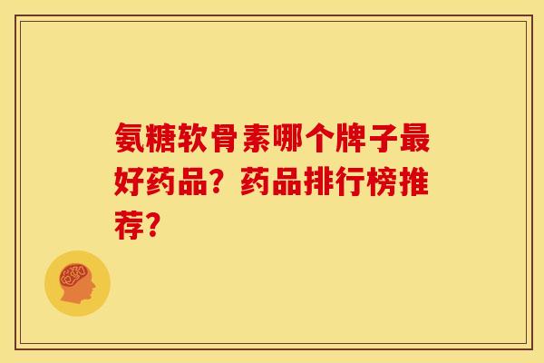 氨糖软骨素哪个牌子好药品？药品排行榜推荐？