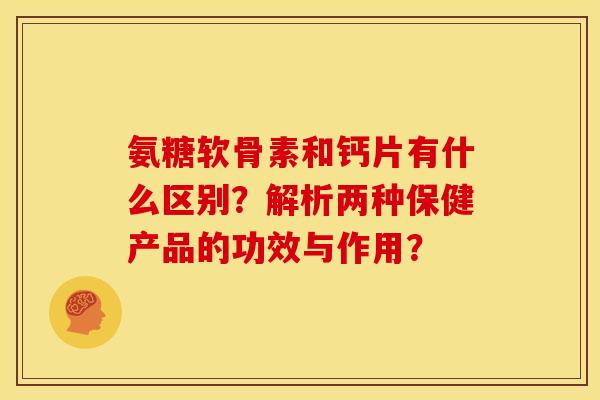 氨糖软骨素和钙片有什么区别?解析两种保健产品的功效与作用? 氨糖软骨素和钙片有什么区别?解析两种保健产品的功效与作用?