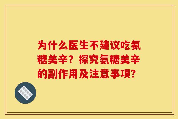为什么医生不建议吃氨糖美辛？探究氨糖美辛的副作用及注意事项？