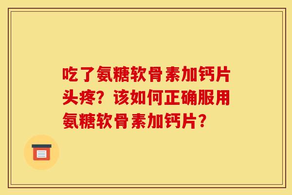 吃了氨糖软骨素加钙片头疼?该如何正确服用氨糖软骨素加钙片? 吃了氨糖软骨素加钙片头疼?该如何正确服用氨糖软骨素加钙片?