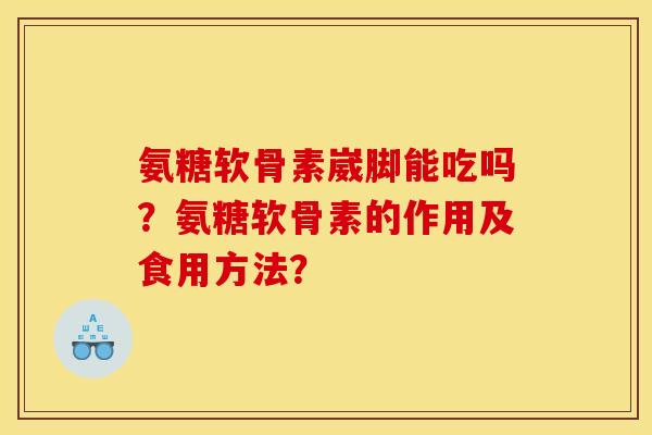 氨糖软骨素崴脚能吃吗？氨糖软骨素的作用及食用方法？