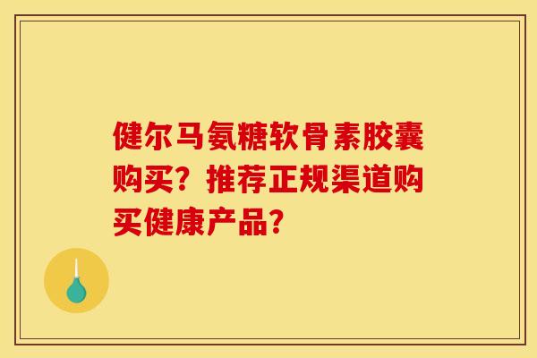 健尔马氨糖软骨素胶囊购买?推荐正规渠道购买健康产品? 健尔马氨糖软骨素胶囊购买?推荐正规渠道购买健康产品?