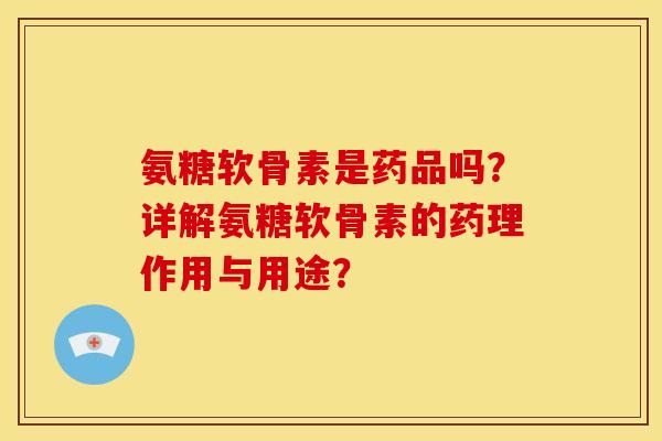 氨糖软骨素是药品吗?详解氨糖软骨素的药理作用与用途? 氨糖软骨素是药品吗?详解氨糖软骨素的药理作用与用途?