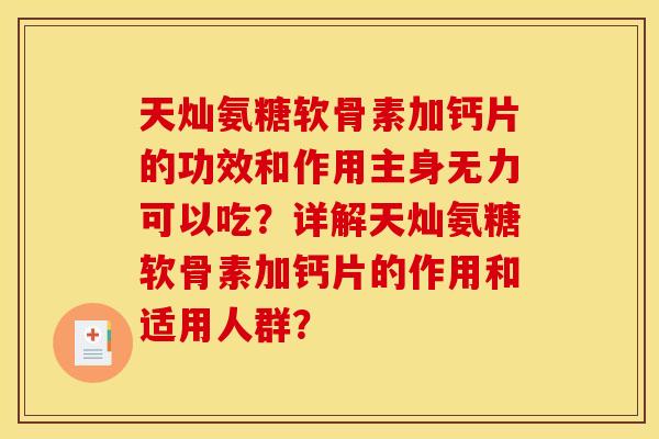 天灿氨糖软骨素加钙片的功效和作用主身无力可以吃？详解天灿氨糖软骨素加钙片的作用和适用人群？