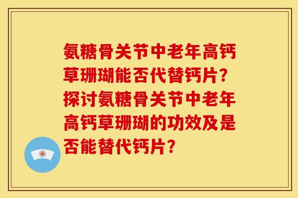 氨糖骨关节中老年高钙草珊瑚能否代替钙片？探讨氨糖骨关节中老年高钙草珊瑚的功效及是否能替代钙片？