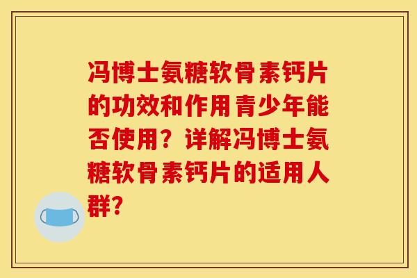 冯博士氨糖软骨素钙片的功效和作用青少年能否使用?详解冯博士氨糖软骨素钙片的适用人群? 冯博士氨糖软骨素钙片的功效和作用青少年能否使用?详解冯博士氨糖软骨素钙片的适用人群?