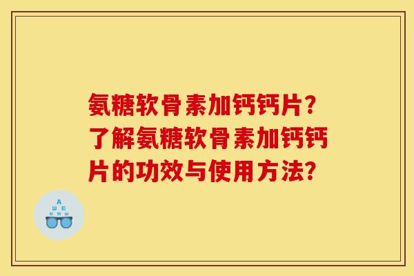氨糖软骨素加钙钙片?了解氨糖软骨素加钙钙片的功效与使用方法? 氨糖软骨素加钙钙片?了解氨糖软骨素加钙钙片的功效与使用方法?