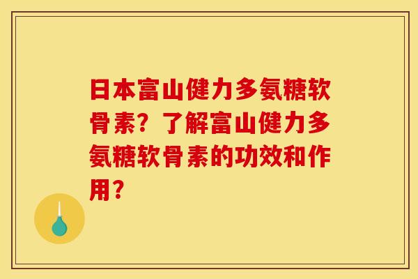 日本富山健力多氨糖软骨素?了解富山健力多氨糖软骨素的功效和作用? 日本富山健力多氨糖软骨素?了解富山健力多氨糖软骨素的功效和作用?