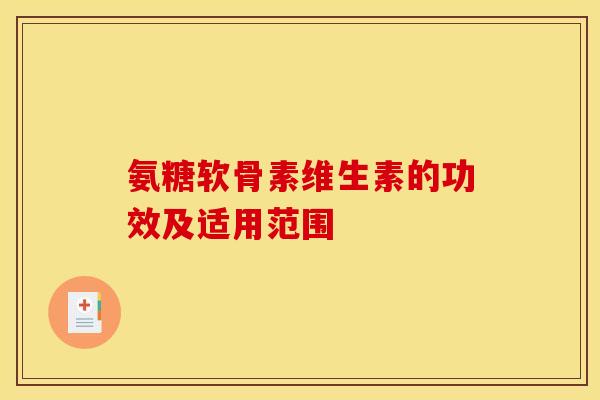 氨糖软骨素维生素的功效及适用范围 氨糖软骨素维生素的功效及适用范围