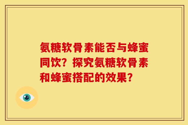 氨糖软骨素能否与蜂蜜同饮?探究氨糖软骨素和蜂蜜搭配的效果? 氨糖软骨素能否与蜂蜜同饮?探究氨糖软骨素和蜂蜜搭配的效果?