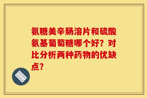 氨糖美辛肠溶片和硫酸氨基葡萄糖哪个好?对比分析两种的优缺点? 氨糖美辛肠溶片和硫酸氨基葡萄糖哪个好?对比分析两种的优缺点?