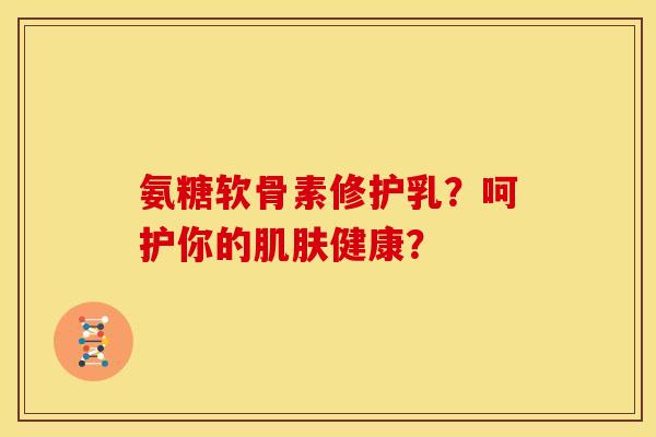 氨糖软骨素修护乳?呵护你的健康? 氨糖软骨素修护乳?呵护你的健康?