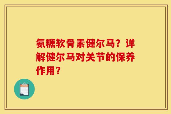 氨糖软骨素健尔马?详解健尔马对关节的保养作用? 氨糖软骨素健尔马?详解健尔马对关节的保养作用?
