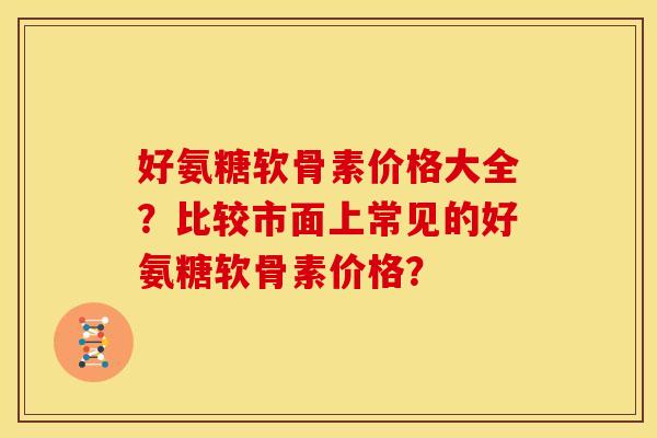 好氨糖软骨素价格大全？比较市面上常见的好氨糖软骨素价格？