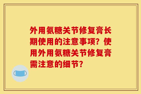 外用氨糖关节修复膏长期使用的注意事项?使用外用氨糖关节修复膏需注意的细节? 外用氨糖关节修复膏长期使用的注意事项?使用外用氨糖关节修复膏需注意的细节?