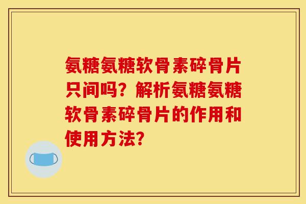 氨糖氨糖软骨素碎骨片只间吗？解析氨糖氨糖软骨素碎骨片的作用和使用方法？