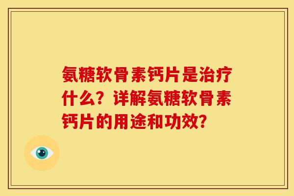 氨糖软骨素钙片是什么?详解氨糖软骨素钙片的用途和功效? 氨糖软骨素钙片是什么?详解氨糖软骨素钙片的用途和功效?