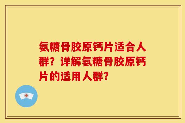 氨糖骨胶原钙片适合人群?详解氨糖骨胶原钙片的适用人群? 氨糖骨胶原钙片适合人群?详解氨糖骨胶原钙片的适用人群?