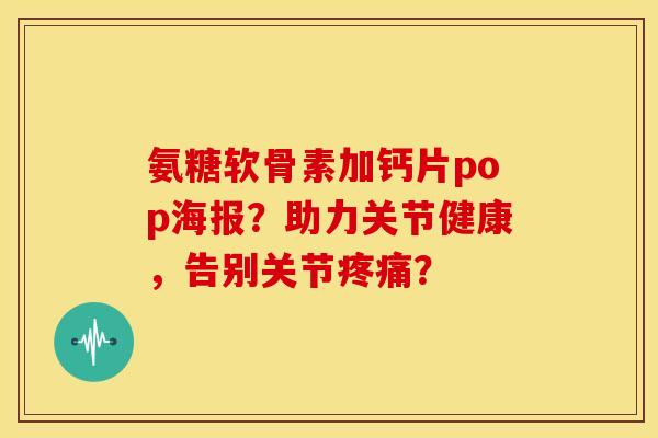 氨糖软骨素加钙片pop海报?助力关节健康,告别关节? 氨糖软骨素加钙片pop海报?助力关节健康,告别关节?