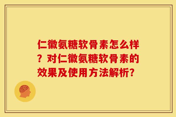 仁徽氨糖软骨素怎么样?对仁徽氨糖软骨素的效果及使用方法解析? 仁徽氨糖软骨素怎么样?对仁徽氨糖软骨素的效果及使用方法解析?
