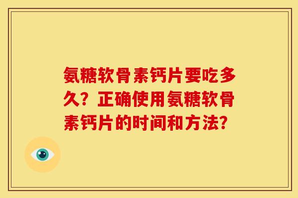 氨糖软骨素钙片要吃多久?正确使用氨糖软骨素钙片的时间和方法? 氨糖软骨素钙片要吃多久?正确使用氨糖软骨素钙片的时间和方法?