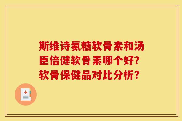 斯维诗氨糖软骨素和汤臣倍健软骨素哪个好?软骨保健品对比分析? 斯维诗氨糖软骨素和汤臣倍健软骨素哪个好?软骨保健品对比分析?