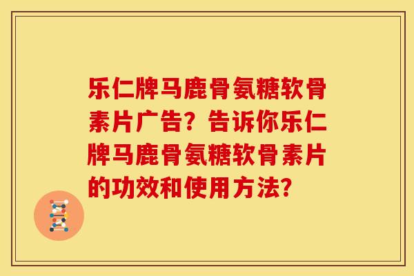 乐仁牌马鹿骨氨糖软骨素片广告?告诉你乐仁牌马鹿骨氨糖软骨素片的功效和使用方法? 乐仁牌马鹿骨氨糖软骨素片广告?告诉你乐仁牌马鹿骨氨糖软骨素片的功效和使用方法?