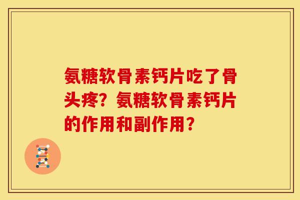氨糖软骨素钙片吃了骨头疼?氨糖软骨素钙片的作用和副作用? 氨糖软骨素钙片吃了骨头疼?氨糖软骨素钙片的作用和副作用?