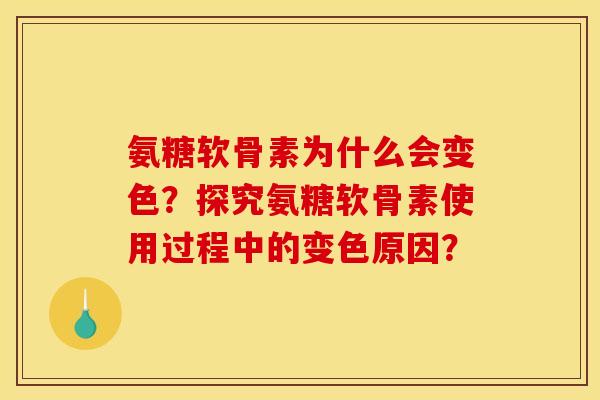 氨糖软骨素为什么会变色？探究氨糖软骨素使用过程中的变色原因？