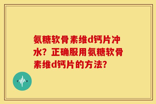 氨糖软骨素维d钙片冲水？正确服用氨糖软骨素维d钙片的方法？