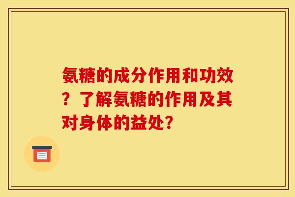 氨糖的成分作用和功效？了解氨糖的作用及其对身体的益处？