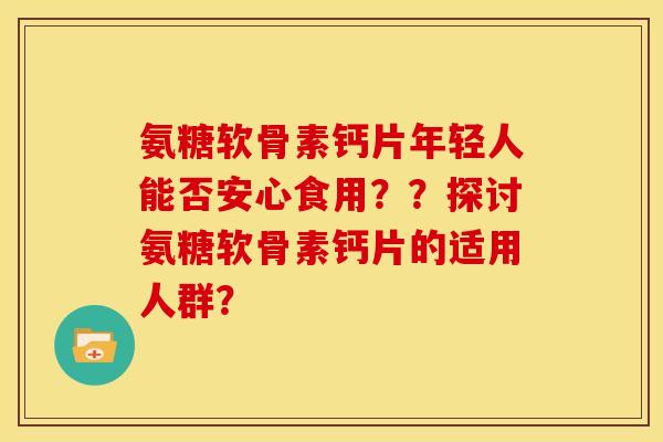 氨糖软骨素钙片年轻人能否安心食用??探讨氨糖软骨素钙片的适用人群? 氨糖软骨素钙片年轻人能否安心食用??探讨氨糖软骨素钙片的适用人群?