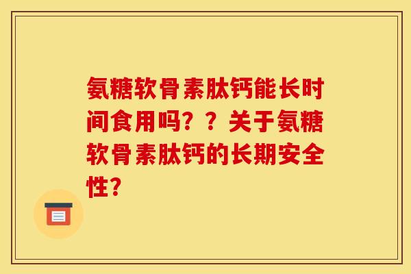 氨糖软骨素肽钙能长时间食用吗??关于氨糖软骨素肽钙的长期安全性? 氨糖软骨素肽钙能长时间食用吗??关于氨糖软骨素肽钙的长期安全性?