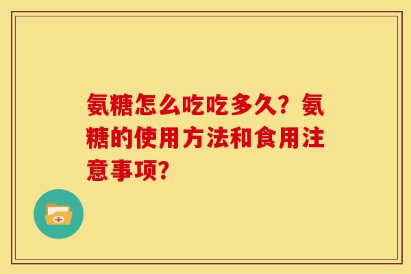 氨糖怎么吃吃多久?氨糖的使用方法和食用注意事项? 氨糖怎么吃吃多久?氨糖的使用方法和食用注意事项?
