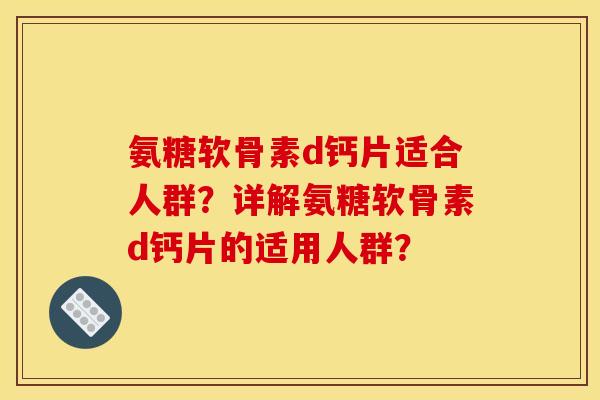 氨糖软骨素d钙片适合人群？详解氨糖软骨素d钙片的适用人群？