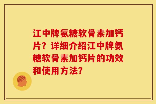江中牌氨糖软骨素加钙片?详细介绍江中牌氨糖软骨素加钙片的功效和使用方法? 江中牌氨糖软骨素加钙片?详细介绍江中牌氨糖软骨素加钙片的功效和使用方法?